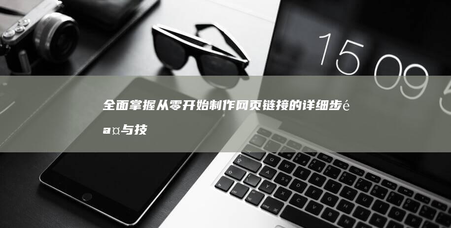 全面掌握：从零开始制作网页链接的详细步骤与技巧