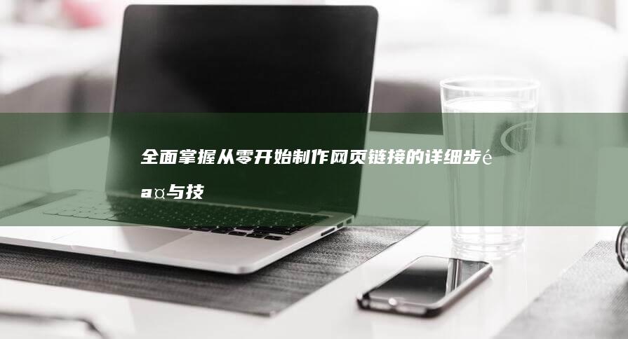 全面掌握：从零开始制作网页链接的详细步骤与技巧