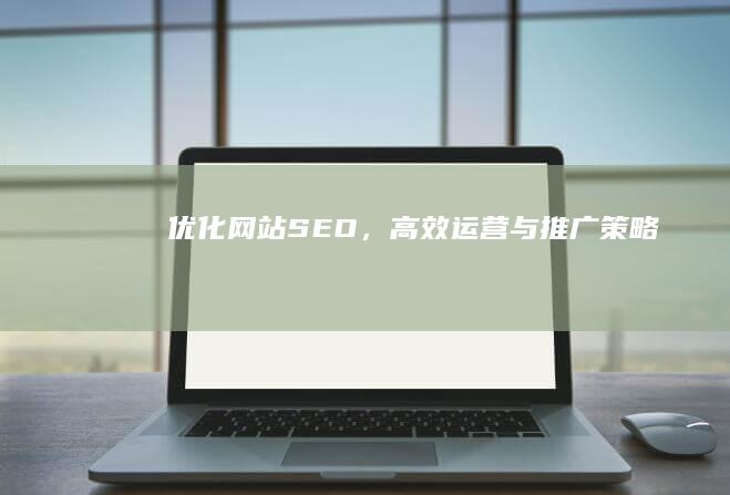 优化网站SEO，高效运营与推广策略